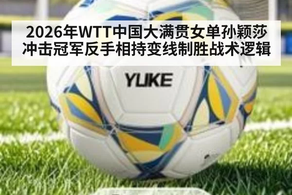 2026年WTT中国大满贯女单孙颖莎冲击冠军反手相持变线制胜战术逻辑