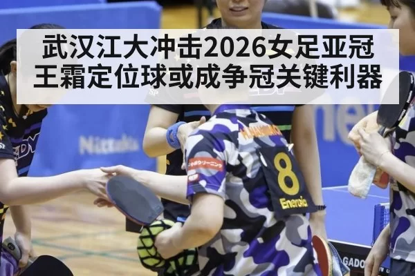 武汉江大冲击2026女足亚冠 王霜定位球或成争冠关键利器